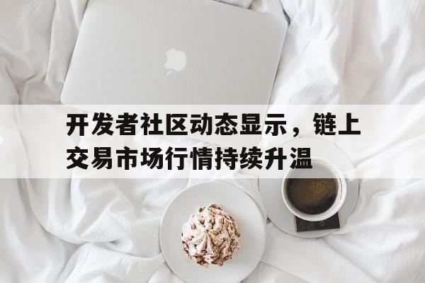 开发者社区动态显示，链上交易市场行情持续升温